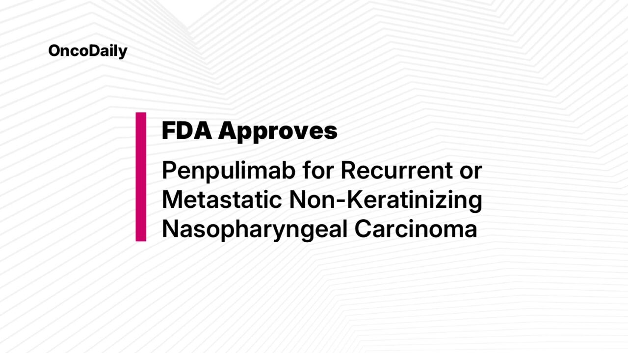 FDA Approves Penpulimab for Recurrent or Metastatic Non-Keratinizing Nasopharyngeal Carcinoma