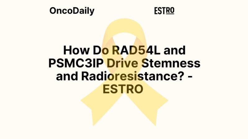 How Do RAD54L and PSMC3IP Drive Stemness and Radioresistance? – ESTRO